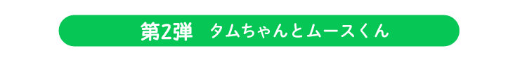 第二弾 タムちゃんとムースくん